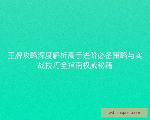 王牌攻略深度解析高手进阶必备策略与实战技巧全指南权威秘籍 王牌攻略深度解析高手进阶必备策略与实战技巧全指南权威秘籍