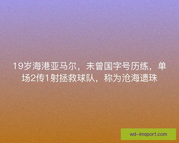19岁海港亚马尔,未曾国字号历练,单场2传1射拯救球队,称为沧海遗珠 19岁海港亚马尔,未曾国字号历练,单场2传1射拯救球队,称为沧海遗珠