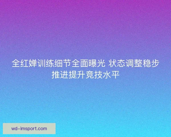 全红婵训练细节全面曝光 状态调整稳步推进提升竞技水平 全红婵训练细节全面曝光 状态调整稳步推进提升竞技水平