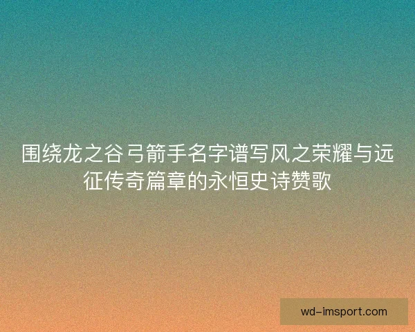 围绕龙之谷弓箭手名字谱写风之荣耀与远征传奇篇章的永恒史诗赞歌 围绕龙之谷弓箭手名字谱写风之荣耀与远征传奇篇章的永恒史诗赞歌