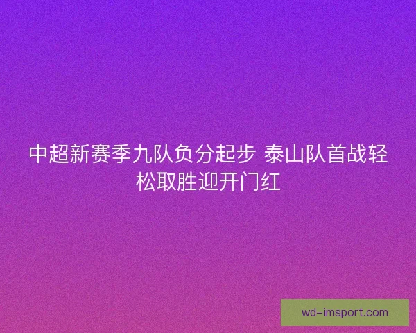 中超新赛季九队负分起步 泰山队首战轻松取胜迎开门红 中超新赛季九队负分起步 泰山队首战轻松取胜迎开门红