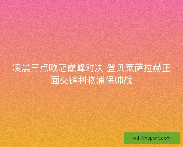 凌晨三点欧冠巅峰对决 登贝莱萨拉赫正面交锋利物浦保帅战 凌晨三点欧冠巅峰对决 登贝莱萨拉赫正面交锋利物浦保帅战