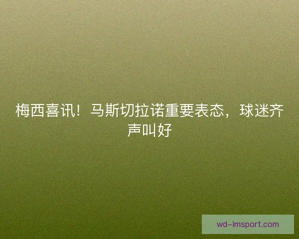 梅西喜讯!马斯切拉诺重要表态,球迷齐声叫好 梅西喜讯!马斯切拉诺重要表态,球迷齐声叫好