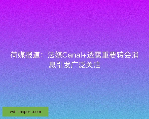 荷媒报道：法媒Canal+透露重要转会消息引发广泛关注