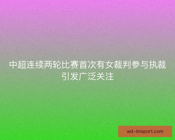 中超连续两轮比赛首次有女裁判参与执裁引发广泛关注