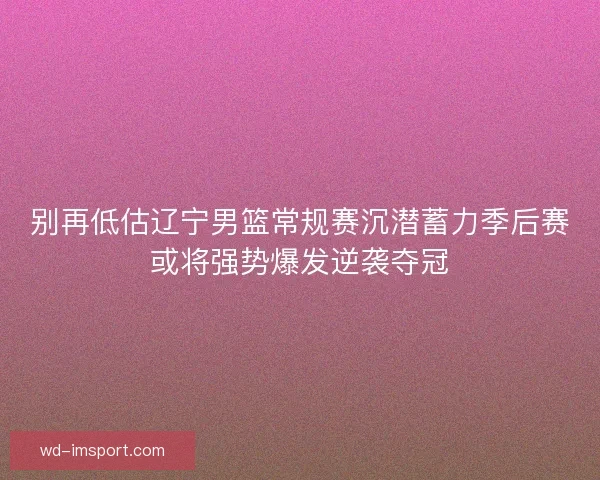 别再低估辽宁男篮常规赛沉潜蓄力季后赛或将强势爆发逆袭夺冠 别再低估辽宁男篮常规赛沉潜蓄力季后赛或将强势爆发逆袭夺冠