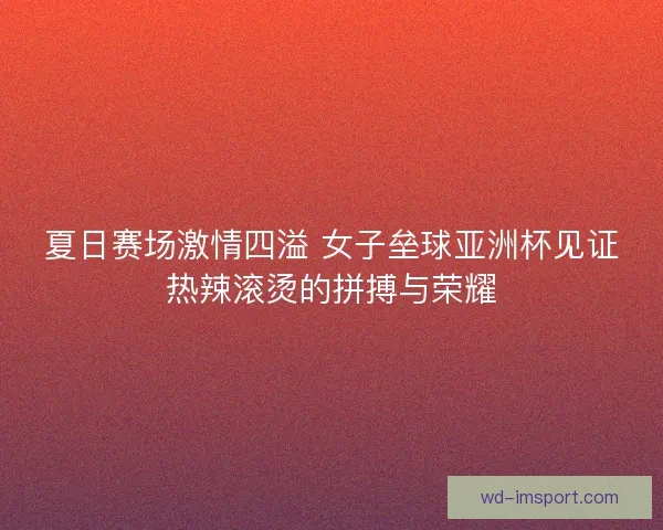 夏日赛场激情四溢 女子垒球亚洲杯见证热辣滚烫的拼搏与荣耀 夏日赛场激情四溢 女子垒球亚洲杯见证热辣滚烫的拼搏与荣耀