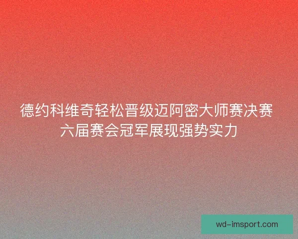 德约科维奇轻松晋级迈阿密大师赛决赛 六届赛会冠军展现强势实力 德约科维奇轻松晋级迈阿密大师赛决赛 六届赛会冠军展现强势实力