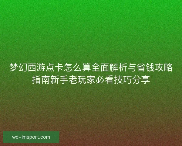 梦幻西游点卡怎么算全面解析与省钱攻略指南新手老玩家必看技巧分享 梦幻西游点卡怎么算全面解析与省钱攻略指南新手老玩家必看技巧分享