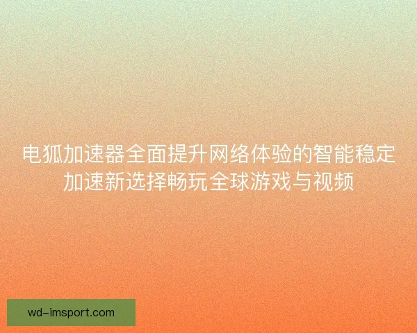 电狐加速器全面提升网络体验的智能稳定加速新选择畅玩全球游戏与视频 电狐加速器全面提升网络体验的智能稳定加速新选择畅玩全球游戏与视频