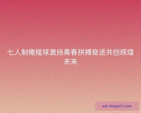 七人制橄榄球激扬青春拼搏奋进共创辉煌未来 七人制橄榄球激扬青春拼搏奋进共创辉煌未来