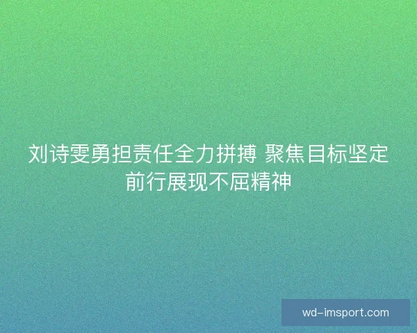 刘诗雯勇担责任全力拼搏 聚焦目标坚定前行展现不屈精神 刘诗雯勇担责任全力拼搏 聚焦目标坚定前行展现不屈精神
