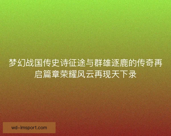 梦幻战国传史诗征途与群雄逐鹿的传奇再启篇章荣耀风云再现天下录
