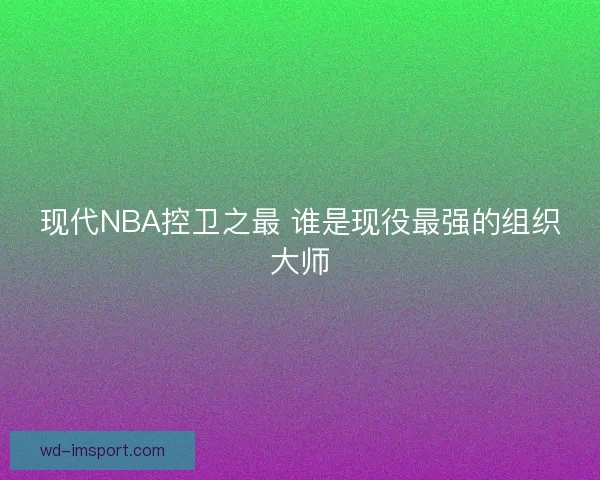 现代NBA控卫之最 谁是现役最强的组织大师
